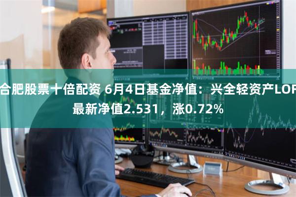 合肥股票十倍配资 6月4日基金净值：兴全轻资产LOF最新净值2.531，涨0.72%
