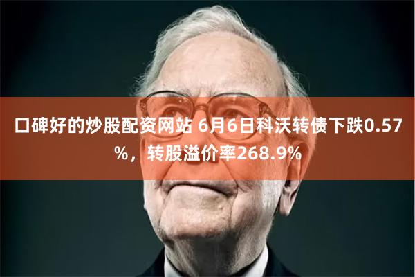 口碑好的炒股配资网站 6月6日科沃转债下跌0.57%，转股溢价率268.9%