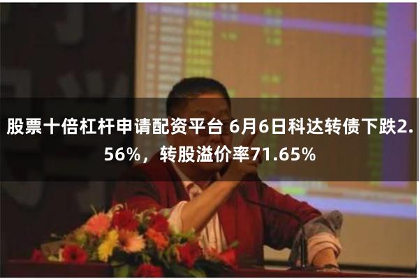 股票十倍杠杆申请配资平台 6月6日科达转债下跌2.56%，转股溢价率71.65%