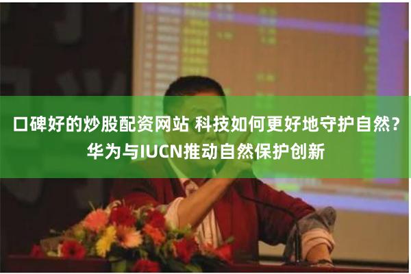 口碑好的炒股配资网站 科技如何更好地守护自然？华为与IUCN推动自然保护创新