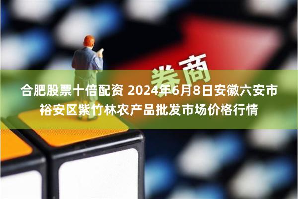 合肥股票十倍配资 2024年6月8日安徽六安市裕安区紫竹林农产品批发市场价格行情