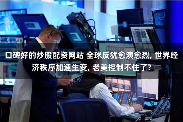 口碑好的炒股配资网站 全球反犹愈演愈烈, 世界经济秩序加速生变, 老美控制不住了?