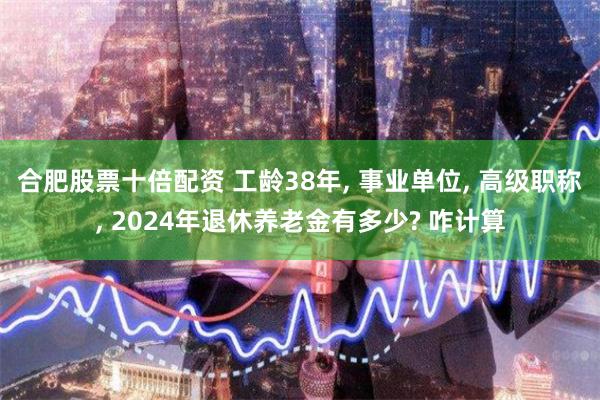 合肥股票十倍配资 工龄38年, 事业单位, 高级职称, 2024年退休养老金有多少? 咋计算