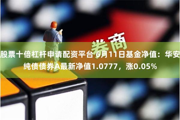 股票十倍杠杆申请配资平台 6月11日基金净值：华安纯债债券A最新净值1.0777，涨0.05%