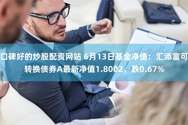 口碑好的炒股配资网站 6月13日基金净值：汇添富可转换债券A最新净值1.8002，跌0.67%