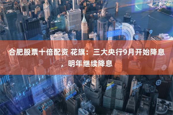 合肥股票十倍配资 花旗：三大央行9月开始降息，明年继续降息