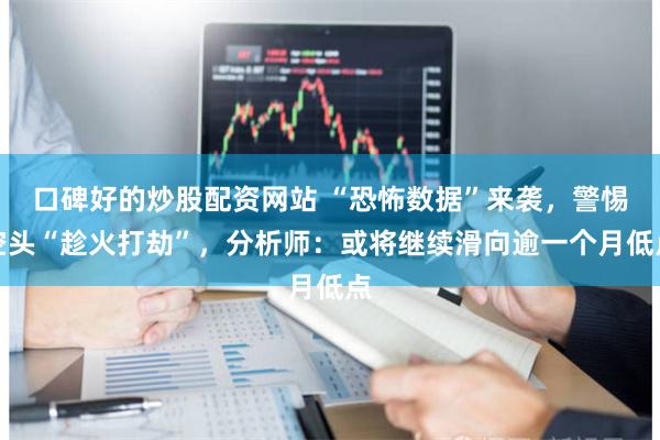 口碑好的炒股配资网站 “恐怖数据”来袭，警惕空头“趁火打劫”，分析师：或将继续滑向逾一个月低点
