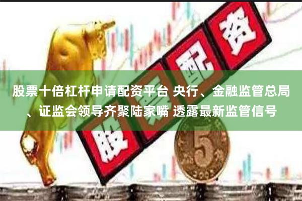 股票十倍杠杆申请配资平台 央行、金融监管总局、证监会领导齐聚陆家嘴 透露最新监管信号