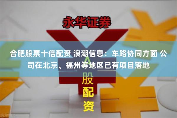 合肥股票十倍配资 浪潮信息：车路协同方面 公司在北京、福州等地区已有项目落地