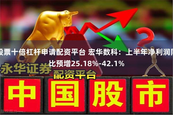 股票十倍杠杆申请配资平台 宏华数科：上半年净利润同比预增25.18%-42.1%
