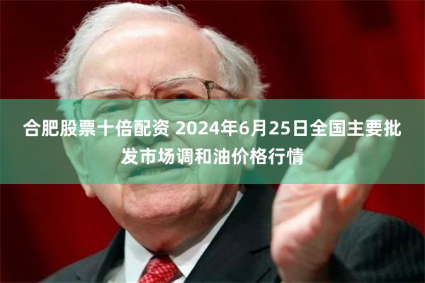 合肥股票十倍配资 2024年6月25日全国主要批发市场调和油价格行情