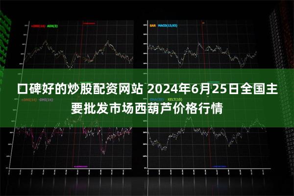 口碑好的炒股配资网站 2024年6月25日全国主要批发市场西葫芦价格行情