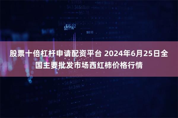 股票十倍杠杆申请配资平台 2024年6月25日全国主要批发市场西红柿价格行情