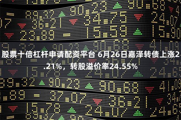 股票十倍杠杆申请配资平台 6月26日嘉泽转债上涨2.21%，转股溢价率24.55%
