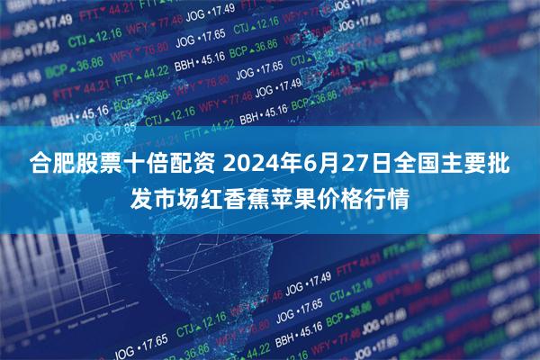 合肥股票十倍配资 2024年6月27日全国主要批发市场红香蕉苹果价格行情