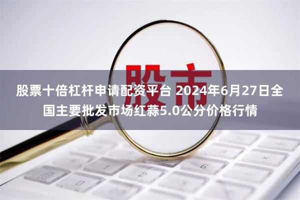 股票十倍杠杆申请配资平台 2024年6月27日全国主要批发市场红蒜5.0公分价格行情