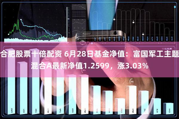 合肥股票十倍配资 6月28日基金净值：富国军工主题混合A最新净值1.2599，涨3.03%