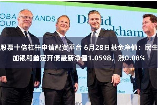 股票十倍杠杆申请配资平台 6月28日基金净值：民生加银和鑫定开债最新净值1.0598，涨0.08%