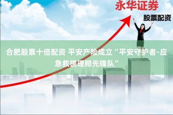 合肥股票十倍配资 平安产险成立“平安守护者-应急救援理赔先锋队”