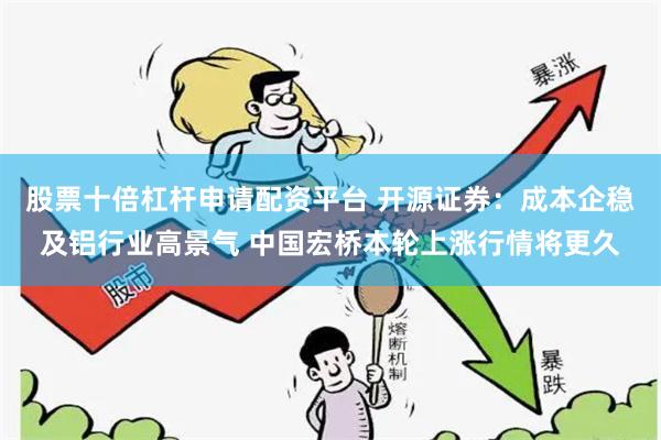 股票十倍杠杆申请配资平台 开源证券：成本企稳及铝行业高景气 中国宏桥本轮上涨行情将更久