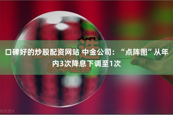 口碑好的炒股配资网站 中金公司：“点阵图”从年内3次降息下调至1次