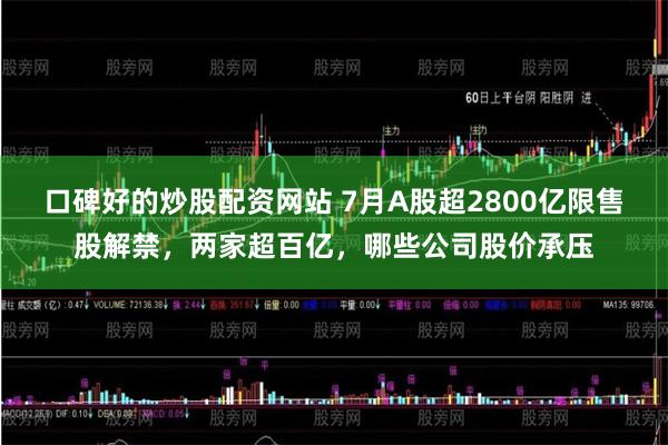 口碑好的炒股配资网站 7月A股超2800亿限售股解禁，两家超百亿，哪些公司股价承压