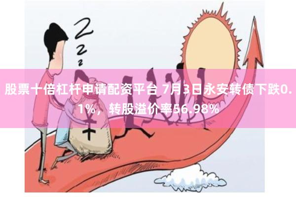 股票十倍杠杆申请配资平台 7月3日永安转债下跌0.1%，转股溢价率56.98%