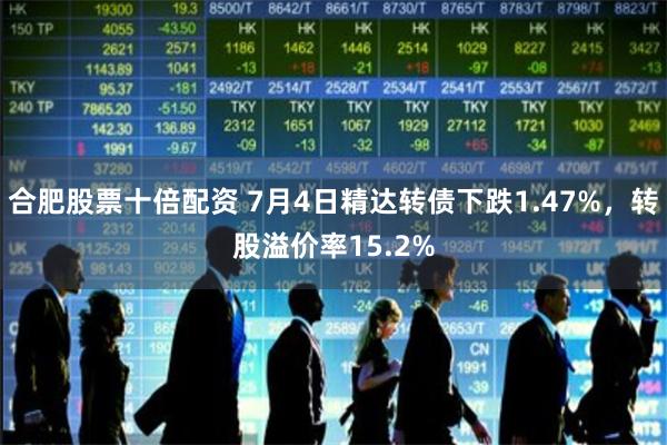 合肥股票十倍配资 7月4日精达转债下跌1.47%，转股溢价率15.2%