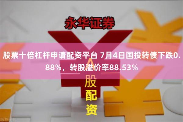 股票十倍杠杆申请配资平台 7月4日国投转债下跌0.88%，转股溢价率88.53%