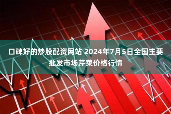 口碑好的炒股配资网站 2024年7月5日全国主要批发市场芹菜价格行情
