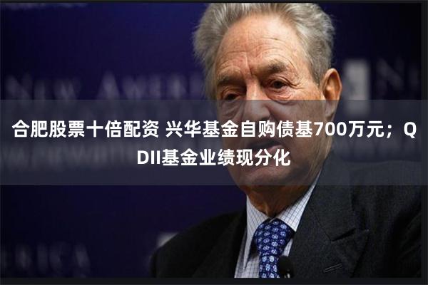 合肥股票十倍配资 兴华基金自购债基700万元；QDII基金业绩现分化