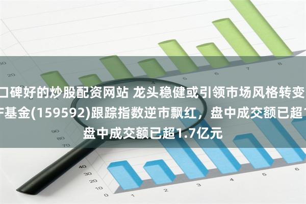 口碑好的炒股配资网站 龙头稳健或引领市场风格转变，A50ETF基金(159592)跟踪指数逆市飘红，盘中成交额已超1.7亿元