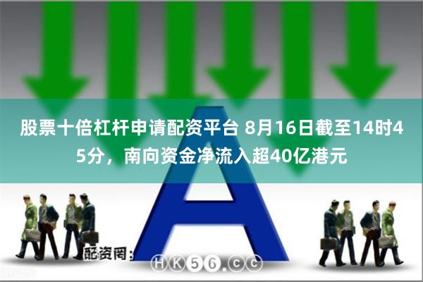 股票十倍杠杆申请配资平台 8月16日截至14时45分，南向资金净流入超40亿港元