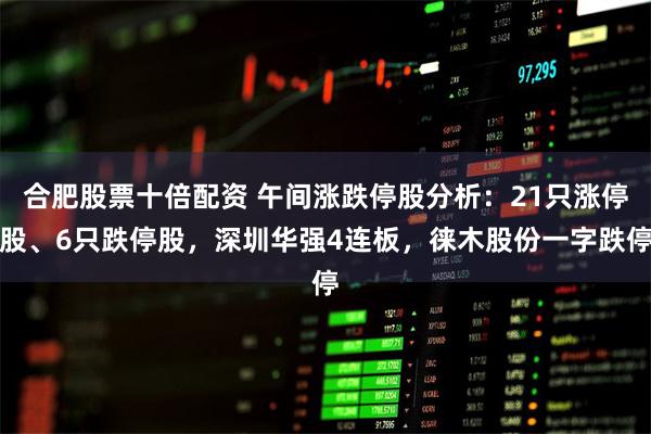 合肥股票十倍配资 午间涨跌停股分析：21只涨停股、6只跌停股，深圳华强4连板，徕木股份一字跌停
