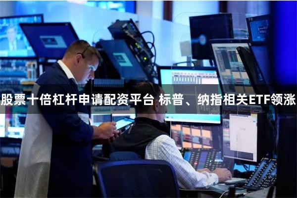 股票十倍杠杆申请配资平台 标普、纳指相关ETF领涨