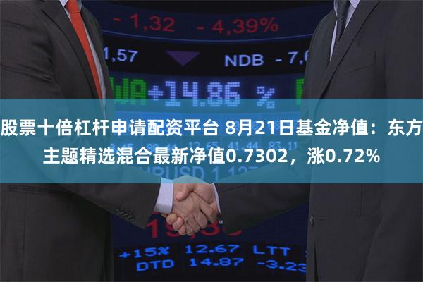 股票十倍杠杆申请配资平台 8月21日基金净值：东方主题精选混合最新净值0.7302，涨0.72%