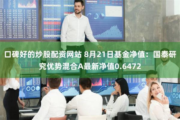 口碑好的炒股配资网站 8月21日基金净值：国泰研究优势混合A最新净值0.6472