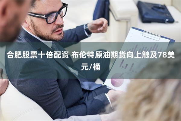合肥股票十倍配资 布伦特原油期货向上触及78美元/桶