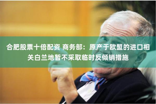合肥股票十倍配资 商务部：原产于欧盟的进口相关白兰地暂不采取临时反倾销措施