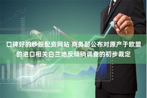 口碑好的炒股配资网站 商务部公布对原产于欧盟的进口相关白兰地反倾销调查的初步裁定