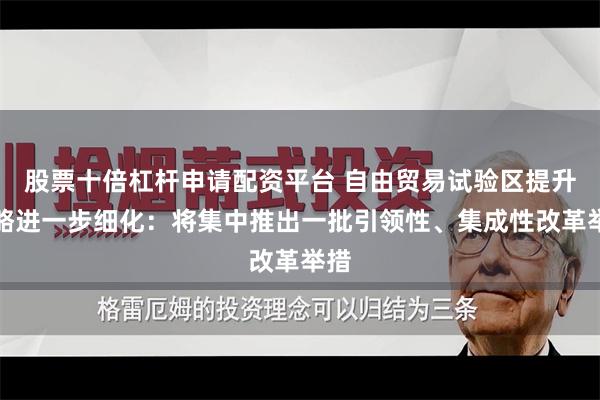 股票十倍杠杆申请配资平台 自由贸易试验区提升战略进一步细化：将集中推出一批引领性、集成性改革举措