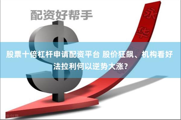 股票十倍杠杆申请配资平台 股价狂飙、机构看好 法拉利何以逆势大涨？