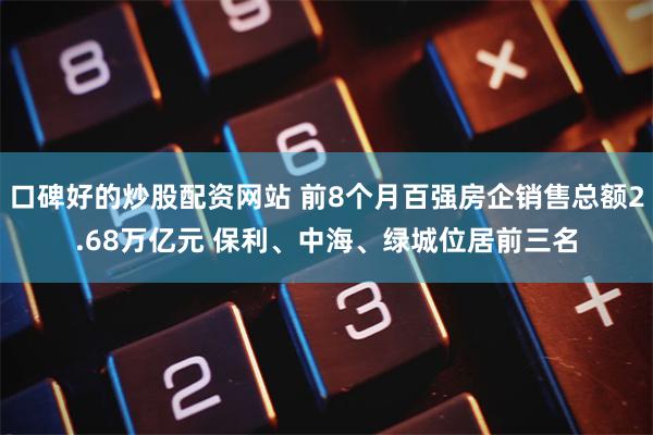口碑好的炒股配资网站 前8个月百强房企销售总额2.68万亿元 保利、中海、绿城位居前三名