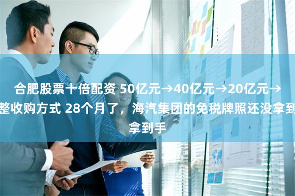 合肥股票十倍配资 50亿元→40亿元→20亿元→调整收购方式 28个月了，海汽集团的免税牌照还没拿到手