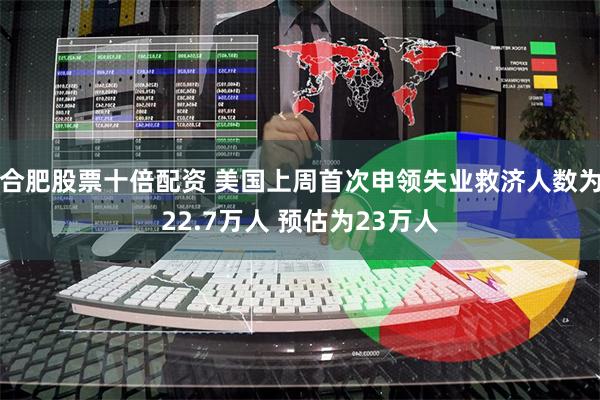 合肥股票十倍配资 美国上周首次申领失业救济人数为22.7万人 预估为23万人