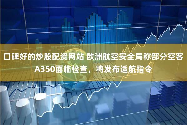 口碑好的炒股配资网站 欧洲航空安全局称部分空客A350面临检查,将发布适航指令