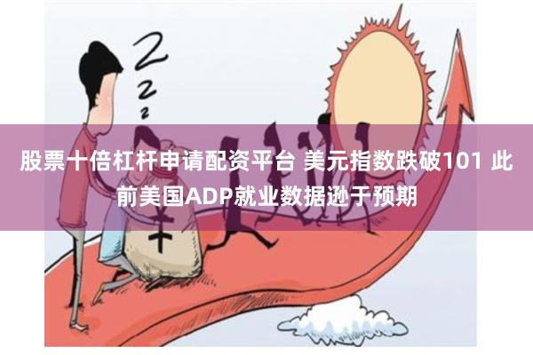 股票十倍杠杆申请配资平台 美元指数跌破101 此前美国ADP就业数据逊于预期