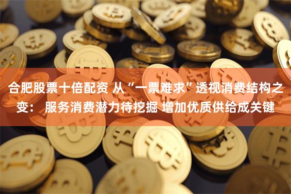 合肥股票十倍配资 从“一票难求”透视消费结构之变： 服务消费潜力待挖掘 增加优质供给成关键