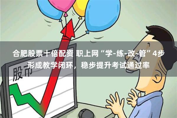 合肥股票十倍配资 职上网“学-练-改-管”4步形成教学闭环，稳步提升考试通过率