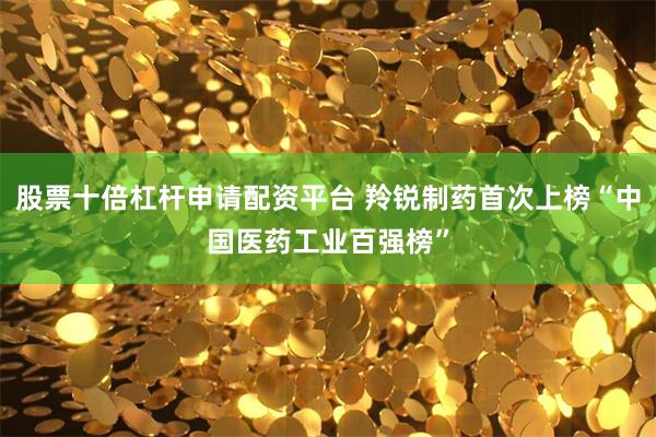 股票十倍杠杆申请配资平台 羚锐制药首次上榜“中国医药工业百强榜”